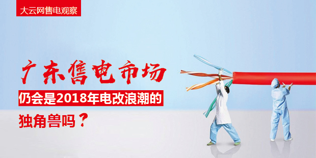 大云網(wǎng)售電觀察：廣東售電市場(chǎng)仍會(huì)是2018年電改浪潮的獨(dú)角獸嗎？