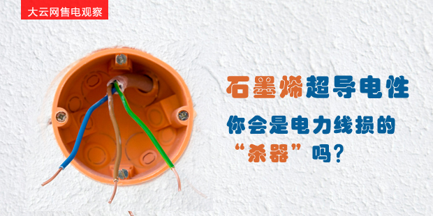大云網(wǎng)售電觀察：石墨烯超導(dǎo)電性--你會是電力線損的“殺器”嗎？